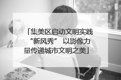 集美区启动文明实践“新风秀” 以影像力量传递城市文明之美
