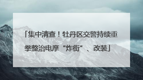 集中清查！牡丹区交警持续重拳整治电摩“炸街”、改装