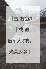 雪域戍边二十载 退伍军人罗凯光荣返乡