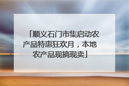 顺义石门市集启动农产品特惠狂欢月，本地农产品现摘现卖