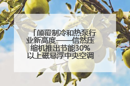 颠覆制冷和热泵行业新高度——信然压缩机推出节能30%以上磁悬浮中央空调和磁悬浮热泵