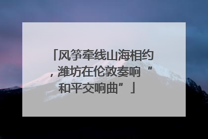 风筝牵线山海相约，潍坊在伦敦奏响“和平交响曲”