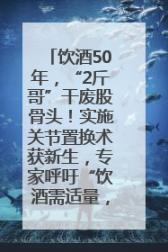 饮酒50年，“2斤哥”干废股骨头！实施关节置换术获新生，专家呼吁“饮酒需适量，守护骨骼健康”