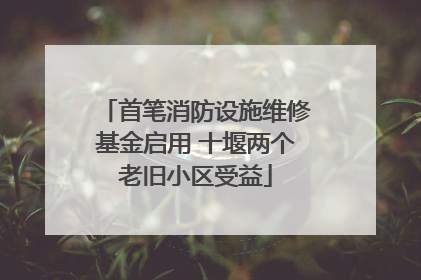 首笔消防设施维修基金启用 十堰两个老旧小区受益