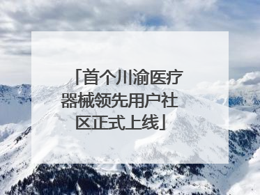 首个川渝医疗器械领先用户社区正式上线