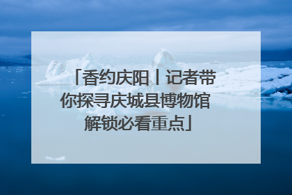 香约庆阳丨记者带你探寻庆城县博物馆 解锁必看重点