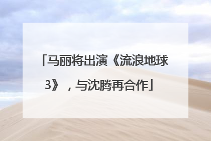 马丽将出演《流浪地球3》，与沈腾再合作