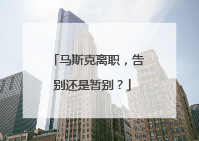 马斯克离职，告别还是暂别？