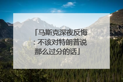 马斯克深夜反悔：不该对特朗普说那么过分的话