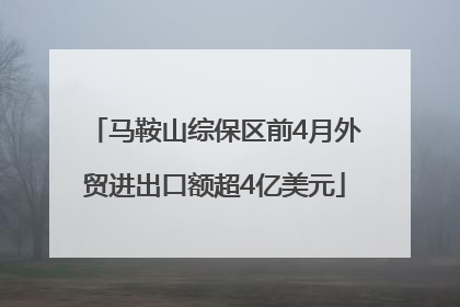 马鞍山综保区前4月外贸进出口额超4亿美元