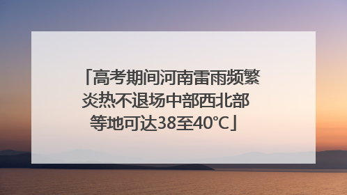 高考期间河南雷雨频繁 炎热不退场中部西北部等地可达38至40℃