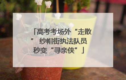 高考考场外“走散” 纱帽街执法队员秒变“寻亲侠”