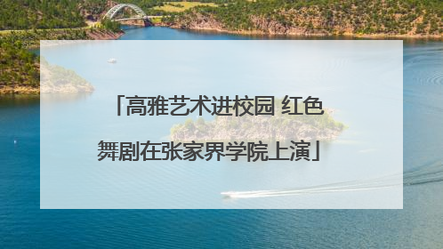 高雅艺术进校园 红色舞剧在张家界学院上演