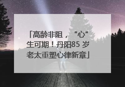 高龄非阻，“心” 生可期！丹阳85 岁老太重塑心律新章