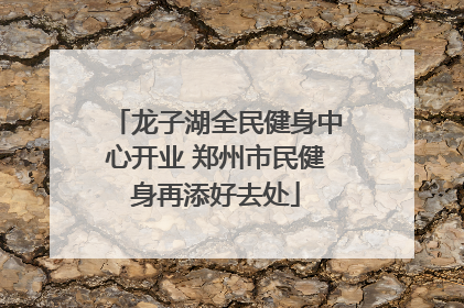 龙子湖全民健身中心开业 郑州市民健身再添好去处