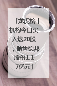 龙虎榜丨机构今日买入这20股，抛售德邦股份1.17亿元