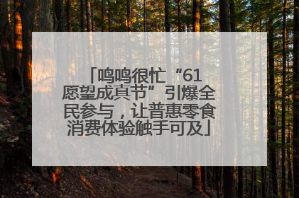 鸣鸣很忙“61 愿望成真节”引爆全民参与，让普惠零食消费体验触手可及