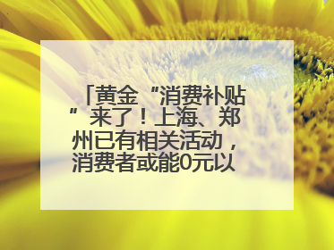 黄金“消费补贴”来了！上海、郑州已有相关活动，消费者或能0元以旧换新