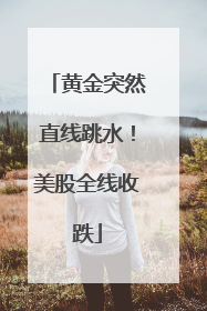 黄金突然直线跳水！美股全线收跌