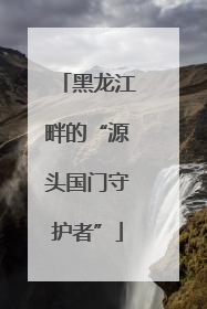 黑龙江畔的“源头国门守护者”