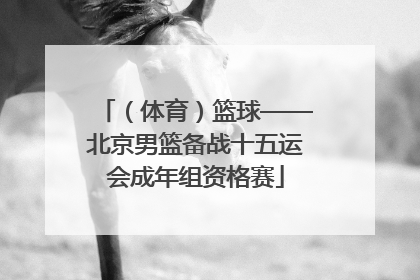 （体育）篮球——北京男篮备战十五运会成年组资格赛