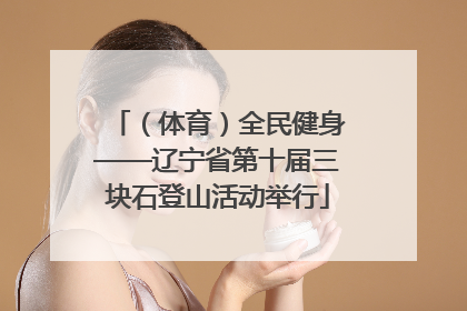 （体育）全民健身——辽宁省第十届三块石登山活动举行