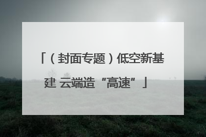 （封面专题）低空新基建 云端造“高速”