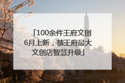 100余件王府文创6月上新，恭王府最大文创店智慧升级