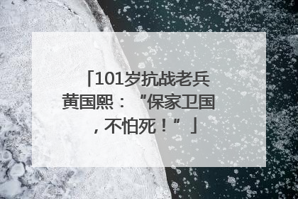101岁抗战老兵黄国熙：“保家卫国，不怕死！”