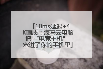 10ms延迟+4K画质：海马云电脑把 “电竞主机” 塞进了你的手机里