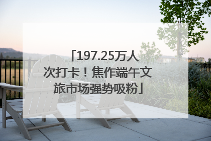 197.25万人次打卡！焦作端午文旅市场强势吸粉