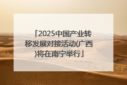 2025中国产业转移发展对接活动(广西)将在南宁举行
