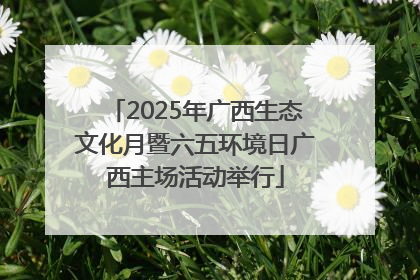 2025年广西生态文化月暨六五环境日广西主场活动举行