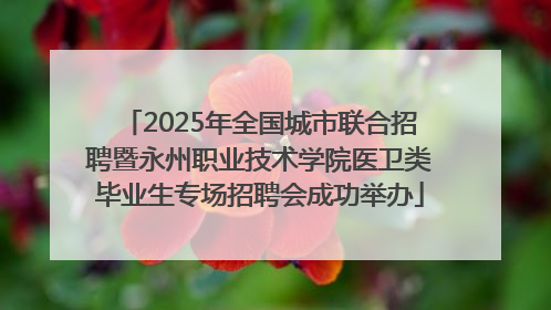 2025年全国城市联合招聘暨永州职业技术学院医卫类毕业生专场招聘会成功举办