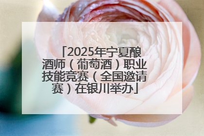 2025年宁夏酿酒师（葡萄酒）职业技能竞赛（全国邀请赛）在银川举办