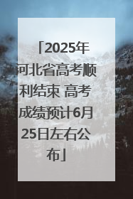 2025年河北省高考顺利结束 高考成绩预计6月25日左右公布