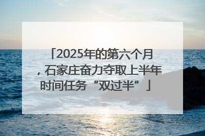 2025年的第六个月，石家庄奋力夺取上半年时间任务“双过半”