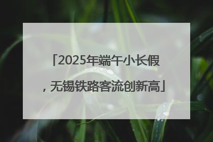2025年端午小长假，无锡铁路客流创新高