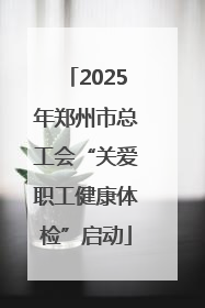 2025年郑州市总工会“关爱职工健康体检”启动