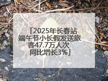 2025年长春站端午节小长假发送旅客47.7万人次 同比增长3%