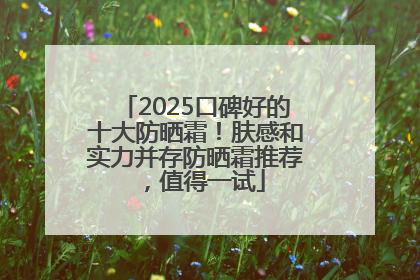 2025口碑好的十大防晒霜！肤感和实力并存防晒霜推荐，值得一试