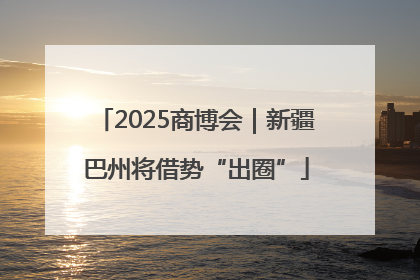 2025商博会｜新疆巴州将借势“出圈”