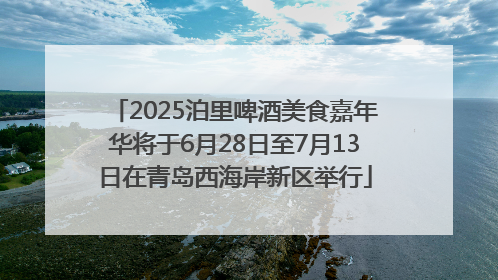 2025泊里啤酒美食嘉年华将于6月28日至7月13日在青岛西海岸新区举行