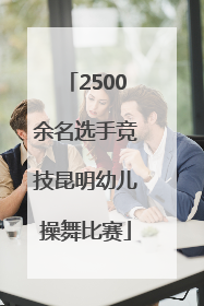 2500余名选手竞技昆明幼儿操舞比赛