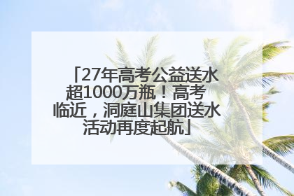27年高考公益送水超1000万瓶！高考临近，洞庭山集团送水活动再度起航
