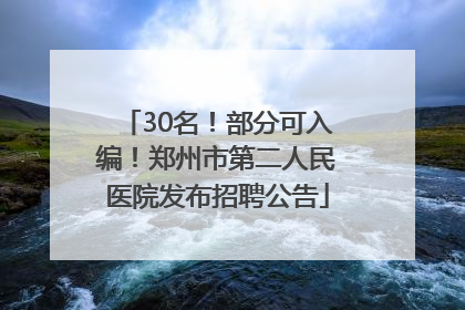 30名！部分可入编！郑州市第二人民医院发布招聘公告