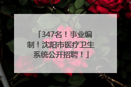 347名！事业编制！沈阳市医疗卫生系统公开招聘！