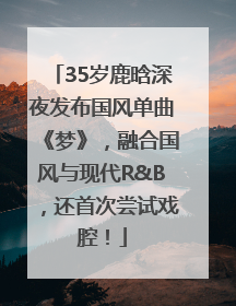 35岁鹿晗深夜发布国风单曲《梦》，融合国风与现代R&B，还首次尝试戏腔！