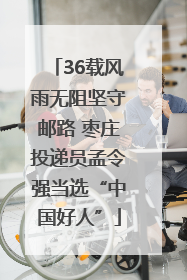 36载风雨无阻坚守邮路 枣庄投递员孟令强当选“中国好人”