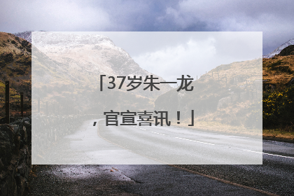 37岁朱一龙，官宣喜讯！